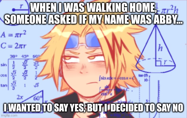 Also, apparently my necklace looks gay, so thats new | WHEN I WAS WALKING HOME, SOMEONE ASKED IF MY NAME WAS ABBY... I WANTED TO SAY YES, BUT I  DECIDED TO SAY NO | image tagged in denki doing math | made w/ Imgflip meme maker