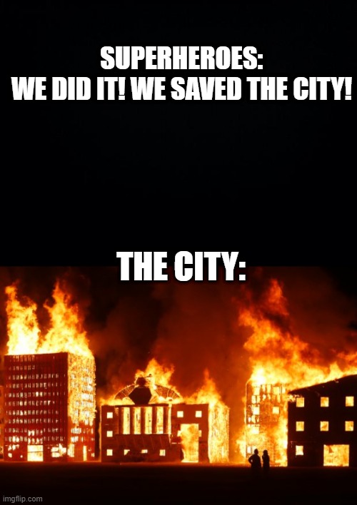 *amazing title* | SUPERHEROES:
WE DID IT! WE SAVED THE CITY! THE CITY: | image tagged in black background,burning city | made w/ Imgflip meme maker