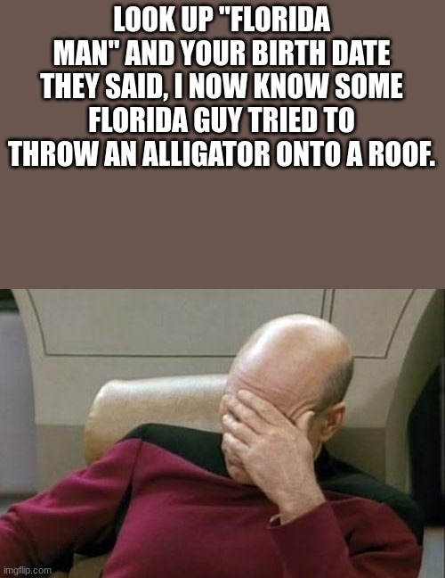 whats your story? | LOOK UP "FLORIDA MAN" AND YOUR BIRTH DATE THEY SAID, I NOW KNOW SOME FLORIDA GUY TRIED TO THROW AN ALLIGATOR ONTO A ROOF. | image tagged in memes,captain picard facepalm | made w/ Imgflip meme maker