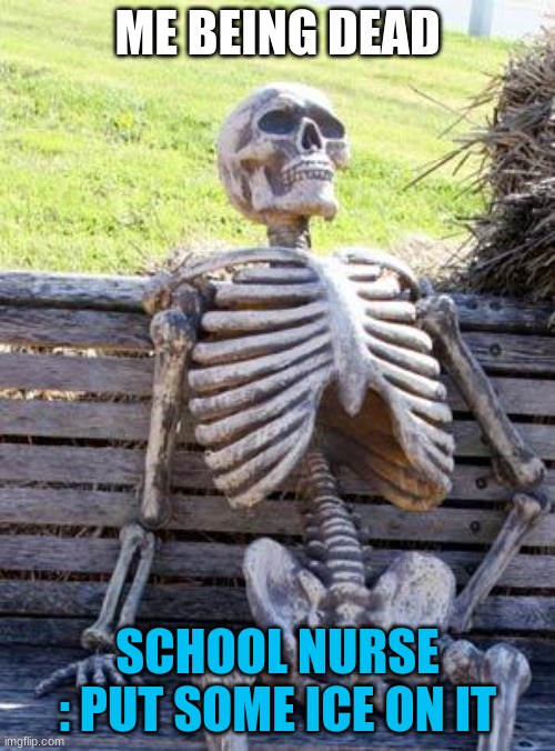 Waiting Skeleton | ME BEING DEAD; SCHOOL NURSE : PUT SOME ICE ON IT | image tagged in memes,waiting skeleton | made w/ Imgflip meme maker