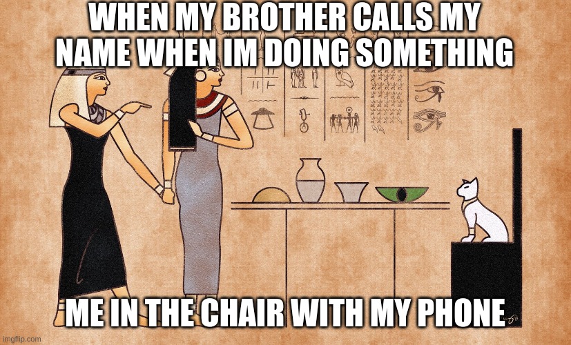 annoyed | WHEN MY BROTHER CALLS MY NAME WHEN IM DOING SOMETHING; ME IN THE CHAIR WITH MY PHONE | image tagged in ancient egyptian memes | made w/ Imgflip meme maker