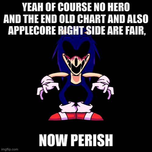 sonic.exe says | YEAH OF COURSE NO HERO AND THE END OLD CHART AND ALSO  APPLECORE RIGHT SIDE ARE FAIR, NOW PERISH | image tagged in sonic exe says | made w/ Imgflip meme maker