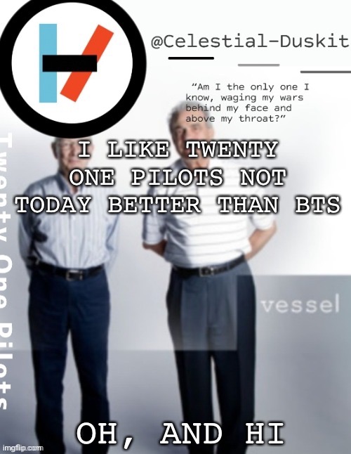 Duskit’s vessel temp ty cheesecaketherat | I LIKE TWENTY ONE PILOTS NOT TODAY BETTER THAN BTS; OH, AND HI | image tagged in duskit s vessel temp ty cheesecaketherat | made w/ Imgflip meme maker