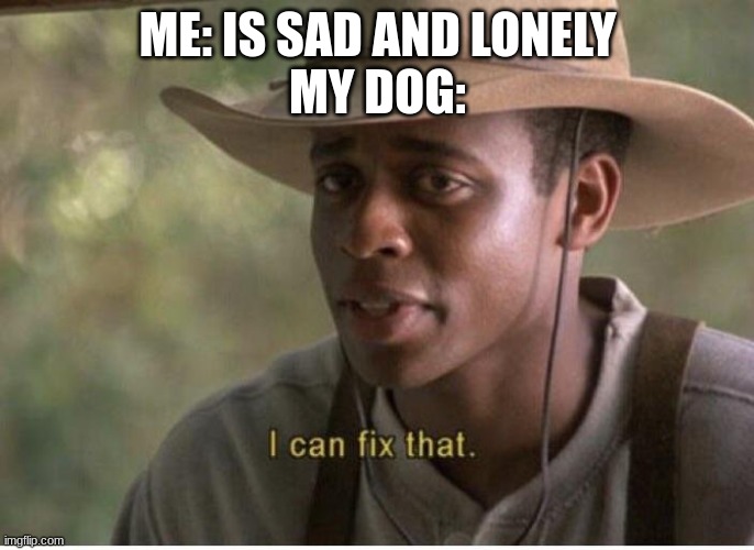 I love my puppers :) | ME: IS SAD AND LONELY
MY DOG: | image tagged in i can fix that | made w/ Imgflip meme maker