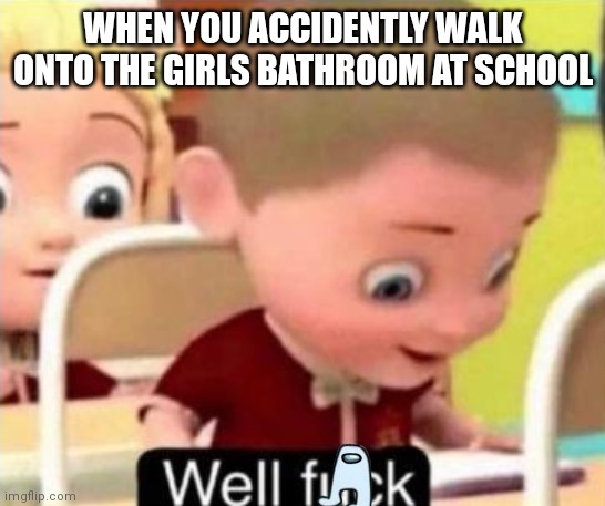Well frick | WHEN YOU ACCIDENTLY WALK ONTO THE GIRLS BATHROOM AT SCHOOL | image tagged in well f ck | made w/ Imgflip meme maker