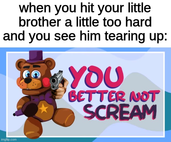 when you hit your little brother a little too hard and you see him tearing up: | image tagged in fnaf,five nights at freddys,five nights at freddy's | made w/ Imgflip meme maker