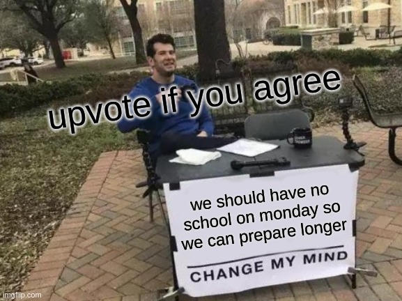 Upvote if you agree with me! | upvote if you agree; we should have no school on monday so we can prepare longer | image tagged in memes,change my mind,school,lol | made w/ Imgflip meme maker