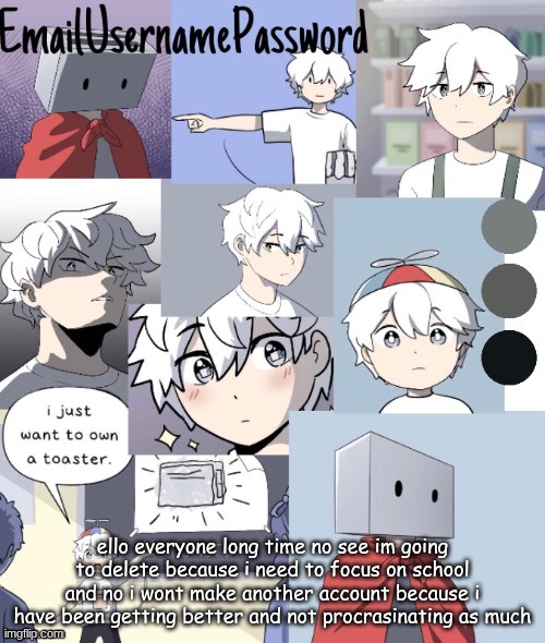 so i just wanna say goodbye | ello everyone long time no see im going to delete because i need to focus on school and no i wont make another account because i have been getting better and not procrasinating as much | image tagged in toaster dude temp 2 thanks suga | made w/ Imgflip meme maker