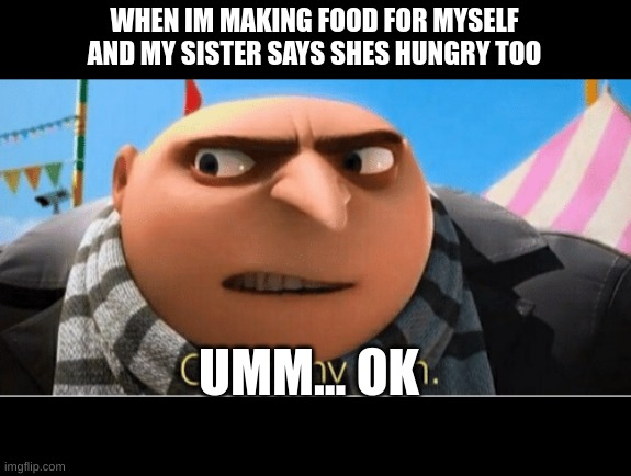 um okeh | WHEN IM MAKING FOOD FOR MYSELF AND MY SISTER SAYS SHES HUNGRY TOO; UMM... OK | image tagged in okay my turn,okeh,ok | made w/ Imgflip meme maker