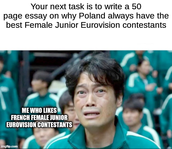 Your next task is to- | Your next task is to write a 50 page essay on why Poland always have the best Female Junior Eurovision contestants; ME WHO LIKES FRENCH FEMALE JUNIOR EUROVISION CONTESTANTS | image tagged in your next task is to-,junior,eurovision,polish,french,singers | made w/ Imgflip meme maker