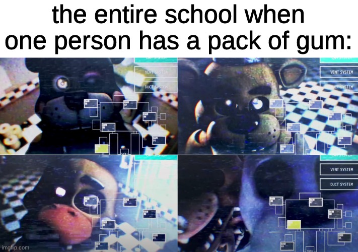 the entire school when one person has a pack of gum: | image tagged in fnaf,five nights at freddys,five nights at freddy's | made w/ Imgflip meme maker