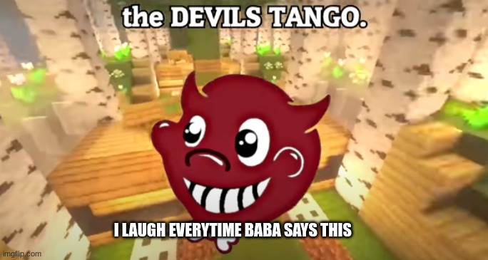 I LAUGH EVERYTIME BABA SAYS THIS | image tagged in devils_tango | made w/ Imgflip meme maker