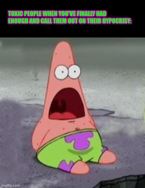 Suprised Patrick | TOXIC PEOPLE WHEN YOU'VE FINALLY HAD ENOUGH AND CALL THEM OUT ON THEIR HYPOCRISY: | image tagged in suprised patrick,toxic,toxic people,reactions,reaction,call them out on their bs | made w/ Imgflip meme maker