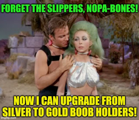 Star Trek romantic Kirk | FORGET THE SLIPPERS, NOPA-BONES! NOW I CAN UPGRADE FROM SILVER TO GOLD BOOB HOLDERS! | image tagged in star trek romantic kirk | made w/ Imgflip meme maker