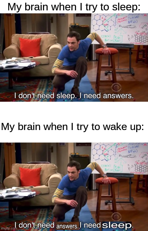 . |  My brain when I try to sleep:; My brain when I try to wake up: | image tagged in i don't need sleep i need answers,sleep,memes,funny,my brain,oh wow are you actually reading these tags | made w/ Imgflip meme maker
