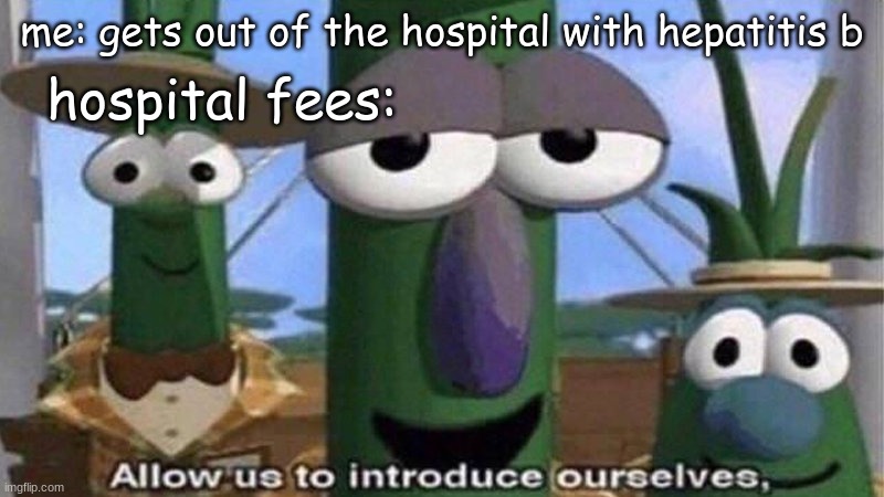 VeggieTales 'Allow us to introduce ourselfs' | hospital fees:; me: gets out of the hospital with hepatitis b | image tagged in veggietales 'allow us to introduce ourselfs' | made w/ Imgflip meme maker