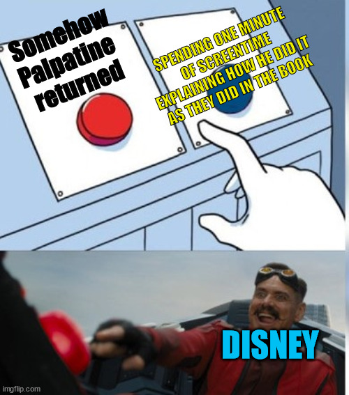 Two Buttons Eggman | SPENDING ONE MINUTE OF SCREENTIME EXPLAINING HOW HE DID IT AS THEY DID IN THE BOOK; Somehow
Palpatine 
returned; DISNEY | image tagged in two buttons eggman | made w/ Imgflip meme maker