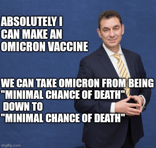 Ready to be shot in arms by March | ABSOLUTELY I
CAN MAKE AN OMICRON VACCINE; WE CAN TAKE OMICRON FROM BEING
"MINIMAL CHANCE OF DEATH"
 DOWN TO
"MINIMAL CHANCE OF DEATH" | image tagged in albert bourla,covid-19,vaccines,big pharma,pfizer | made w/ Imgflip meme maker