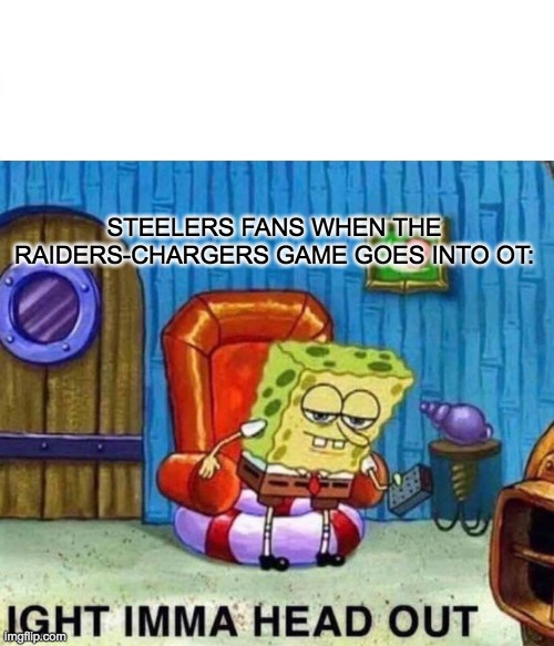 Spongebob Ight Imma Head Out |  STEELERS FANS WHEN THE RAIDERS-CHARGERS GAME GOES INTO OT: | image tagged in memes,spongebob ight imma head out | made w/ Imgflip meme maker