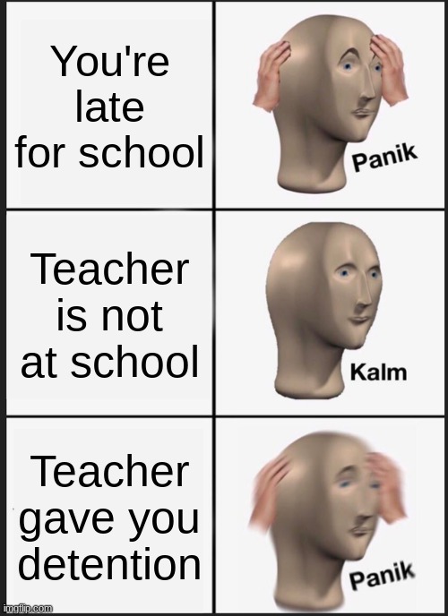 Always go to school on time guys | You're late for school; Teacher is not at school; Teacher gave you detention | image tagged in memes,panik kalm panik | made w/ Imgflip meme maker