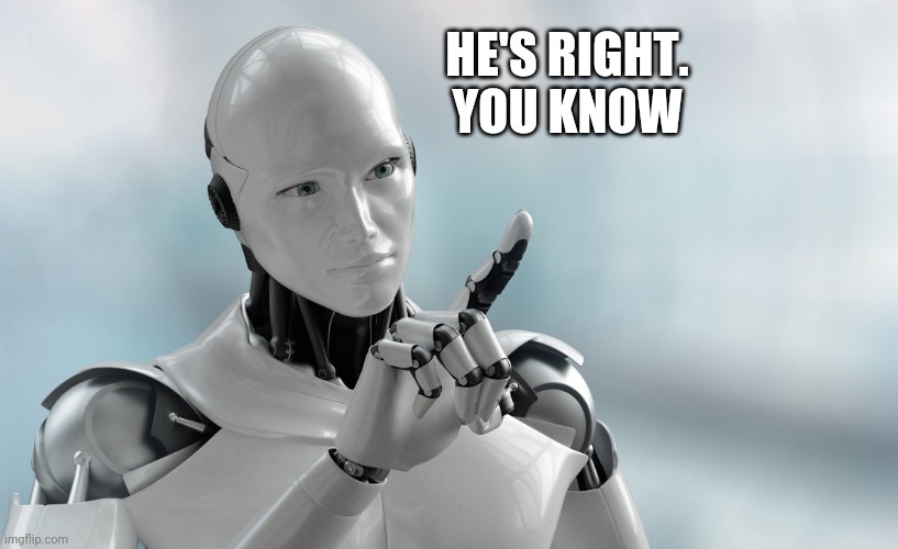 Robot pointing | HE'S RIGHT. YOU KNOW | image tagged in robot pointing | made w/ Imgflip meme maker