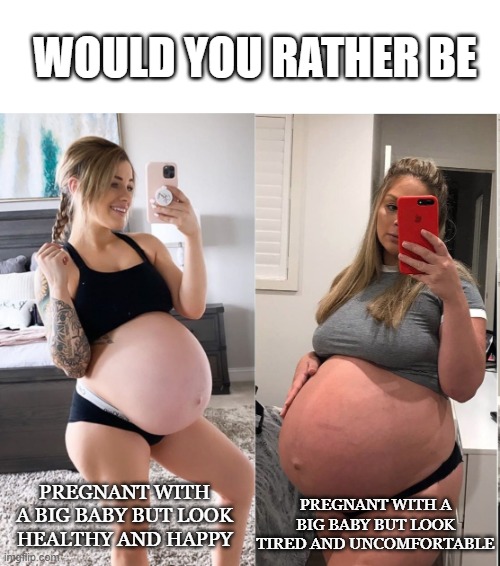 Choose wisely... | WOULD YOU RATHER BE; PREGNANT WITH A BIG BABY BUT LOOK TIRED AND UNCOMFORTABLE; PREGNANT WITH A BIG BABY BUT LOOK HEALTHY AND HAPPY | image tagged in would you rather,pregnant,healthy and happy,tired and uncomfortable,big baby | made w/ Imgflip meme maker