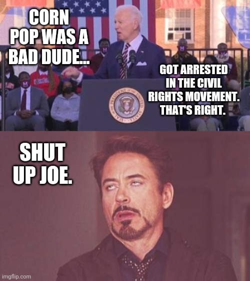 More lies from Joe today. | CORN POP WAS A BAD DUDE... GOT ARRESTED IN THE CIVIL RIGHTS MOVEMENT. THAT'S RIGHT. SHUT UP JOE. | image tagged in memes,face you make robert downey jr | made w/ Imgflip meme maker