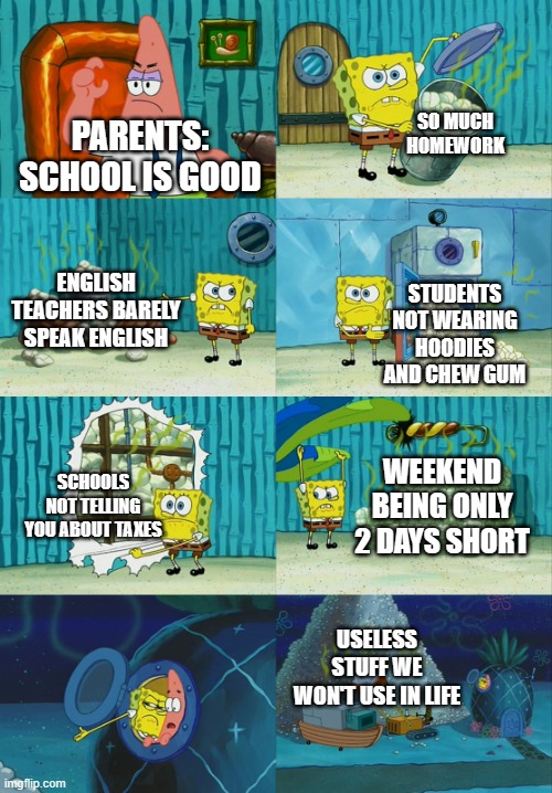 School | SO MUCH HOMEWORK; PARENTS: SCHOOL IS GOOD; ENGLISH TEACHERS BARELY SPEAK ENGLISH; STUDENTS NOT WEARING HOODIES AND CHEW GUM; SCHOOLS NOT TELLING YOU ABOUT TAXES; WEEKEND BEING ONLY 2 DAYS SHORT; USELESS STUFF WE WON'T USE IN LIFE | image tagged in spongebob diapers meme | made w/ Imgflip meme maker