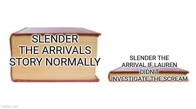 If only... | SLENDER THE ARRIVALS STORY NORMALLY; SLENDER THE ARRIVAL IF LAUREN DIDN'T INVESTIGATE THE SCREAM | image tagged in big book small book,slenderman | made w/ Imgflip meme maker