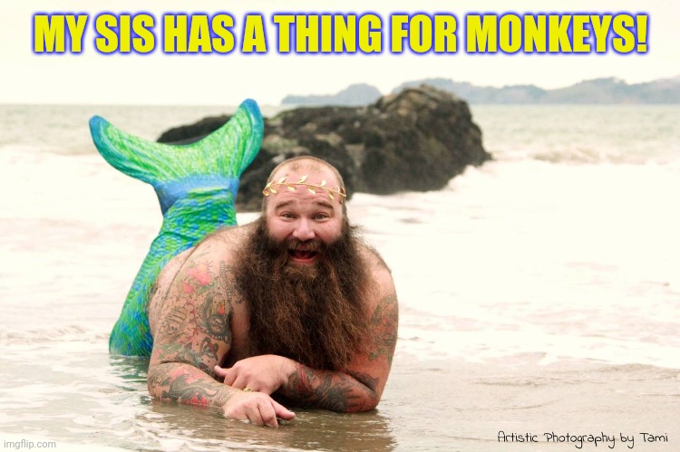 Fat Mermaid Man Beard | MY SIS HAS A THING FOR MONKEYS! | image tagged in fat mermaid man beard | made w/ Imgflip meme maker