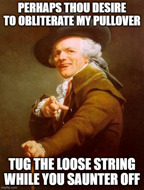 Weezer |  PERHAPS THOU DESIRE TO OBLITERATE MY PULLOVER; TUG THE LOOSE STRING WHILE YOU SAUNTER OFF | image tagged in memes,joseph ducreux | made w/ Imgflip meme maker