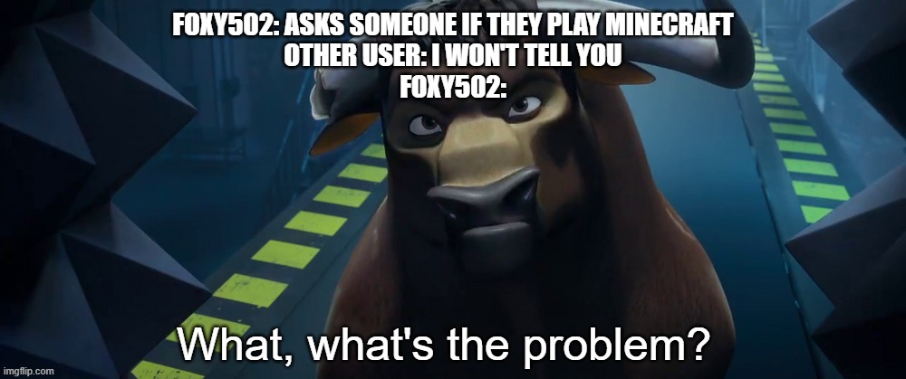 Valiente saying "What, what's the problem?" | FOXY502: ASKS SOMEONE IF THEY PLAY MINECRAFT
OTHER USER: I WON'T TELL YOU
FOXY502: | image tagged in valiente saying what what's the problem | made w/ Imgflip meme maker