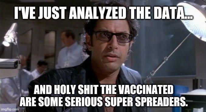 Houston, we got a problem. | I'VE JUST ANALYZED THE DATA... AND HOLY SHIT THE VACCINATED ARE SOME SERIOUS SUPER SPREADERS. | image tagged in jurassic park | made w/ Imgflip meme maker