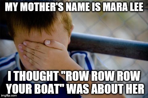 Confession Kid Meme | MY MOTHER'S NAME IS MARA LEE I THOUGHT "ROW ROW ROW YOUR BOAT" WAS ABOUT HER | image tagged in memes,confession kid,AdviceAnimals | made w/ Imgflip meme maker