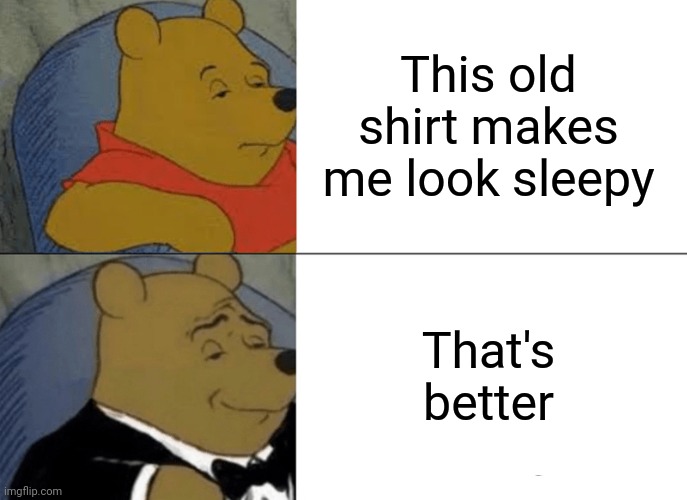 Tuxedo Winnie The Pooh | This old shirt makes me look sleepy; That's better | image tagged in memes,tuxedo winnie the pooh | made w/ Imgflip meme maker