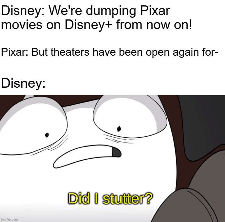 did i stutter? | Disney: We're dumping Pixar movies on Disney+ from now on! Pixar: But theaters have been open again for-; Disney: | image tagged in did i stutter | made w/ Imgflip meme maker