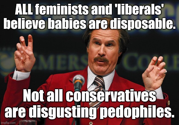 Ron Burgundy quotes "air" | ALL feminists and 'liberals' believe babies are disposable. Not all conservatives are disgusting pedophiles. | image tagged in ron burgundy quotes air | made w/ Imgflip meme maker