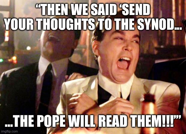 Goodfellas Laugh |  “THEN WE SAID ‘SEND YOUR THOUGHTS TO THE SYNOD... ...THE POPE WILL READ THEM!!!’” | image tagged in goodfellas laugh | made w/ Imgflip meme maker