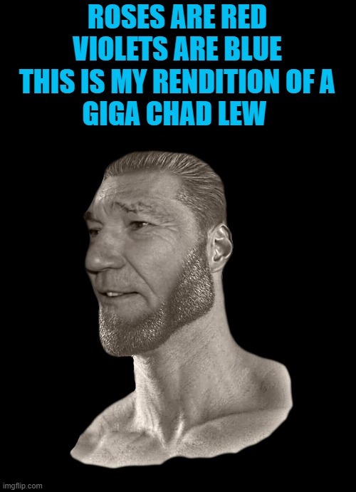 giga chad lew | ROSES ARE RED
VIOLETS ARE BLUE
THIS IS MY RENDITION OF A
GIGA CHAD LEW | image tagged in giga chad lew,kewlew | made w/ Imgflip meme maker