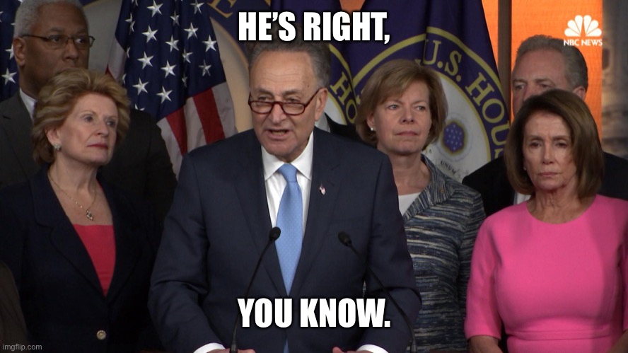 Democrat congressmen | HE’S RIGHT, YOU KNOW. | image tagged in democrat congressmen | made w/ Imgflip meme maker