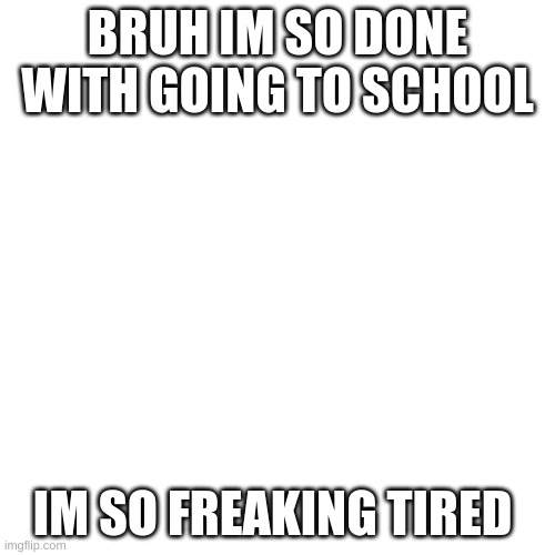 Blank Transparent Square | BRUH IM SO DONE WITH GOING TO SCHOOL; IM SO FREAKING TIRED | image tagged in memes,blank transparent square | made w/ Imgflip meme maker