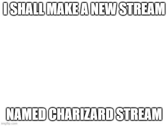 Blank White Template | I SHALL MAKE A NEW STREAM; NAMED CHARIZARD STREAM | image tagged in blank white template | made w/ Imgflip meme maker