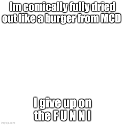 Blank Transparent Square | Im comically fully dried out like a burger from MCD; I give up on the F U N N I | image tagged in memes,blank transparent square | made w/ Imgflip meme maker