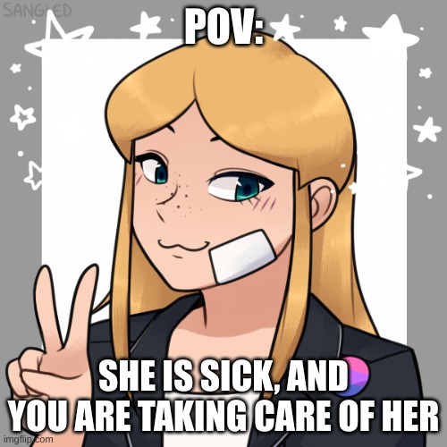 pt. 2 is coming tomorrow. no ERP, and enjoy! | POV:; SHE IS SICK, AND YOU ARE TAKING CARE OF HER | made w/ Imgflip meme maker