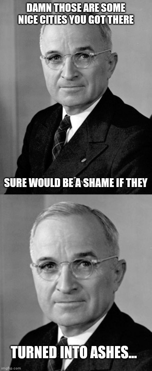 Harry Truman | DAMN THOSE ARE SOME NICE CITIES YOU GOT THERE; SURE WOULD BE A SHAME IF THEY; TURNED INTO ASHES... | image tagged in harry truman,the ladies man,nukes,japan,hiroshima | made w/ Imgflip meme maker