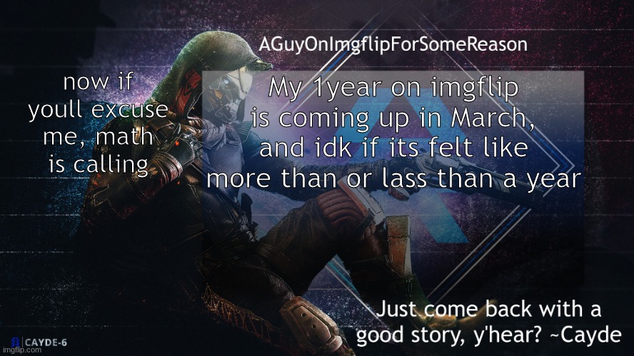 AGuyOnImgflip Cayde Announcement Template | now if youll excuse me, math is calling; My 1year on imgflip is coming up in March, and idk if its felt like more than or lass than a year | image tagged in aguyonimgflip cayde announcement template | made w/ Imgflip meme maker