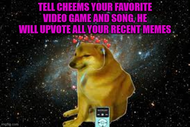 .? | TELL CHEEMS YOUR FAVORITE VIDEO GAME AND SONG, HE WILL UPVOTE ALL YOUR RECENT MEMES | made w/ Imgflip meme maker