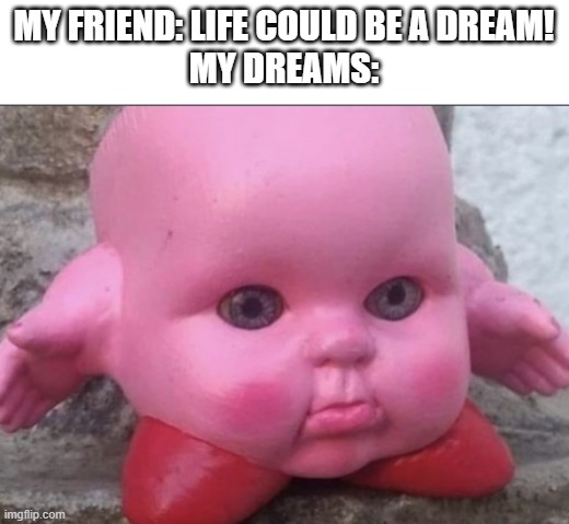 dreams make no sense | MY FRIEND: LIFE COULD BE A DREAM!
MY DREAMS: | image tagged in dreams | made w/ Imgflip meme maker