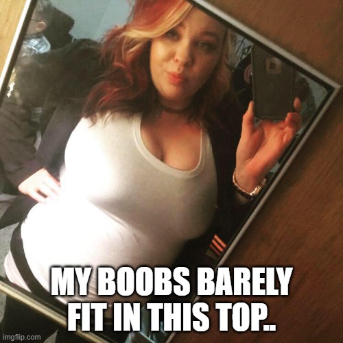 Big boobs, Tight top | MY BOOBS BARELY FIT IN THIS TOP.. | image tagged in big boobs,boobs,hot girls,sexy | made w/ Imgflip meme maker