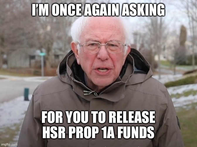 Bernie Sanders Once Again Asking | I’M ONCE AGAIN ASKING; FOR YOU TO RELEASE HSR PROP 1A FUNDS | image tagged in bernie sanders once again asking | made w/ Imgflip meme maker